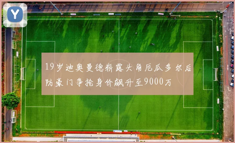 19岁迪奥曼德崭露头角厄瓜多尔后防豪门争抢身价飙升至9000万