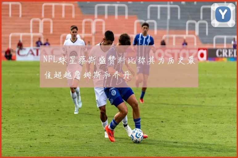 NFL球星蔡斯盛赞科比称其为历史最佳超越詹姆斯和乔丹