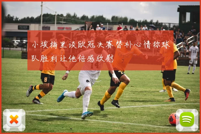 小埃梅里谈欧冠决赛替补心情称球队胜利让他倍感欣慰