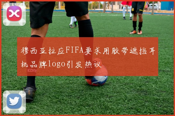 穆西亚拉应FIFA要求用胶带遮挡耳机品牌logo引发热议