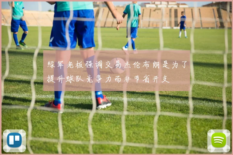 绿军老板强调交易杰伦布朗是为了提升球队竞争力而非节省开支