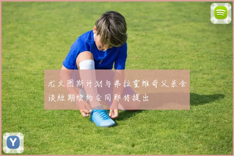 尤文图斯计划与弗拉霍维奇父亲会谈短期续约合同即将提出