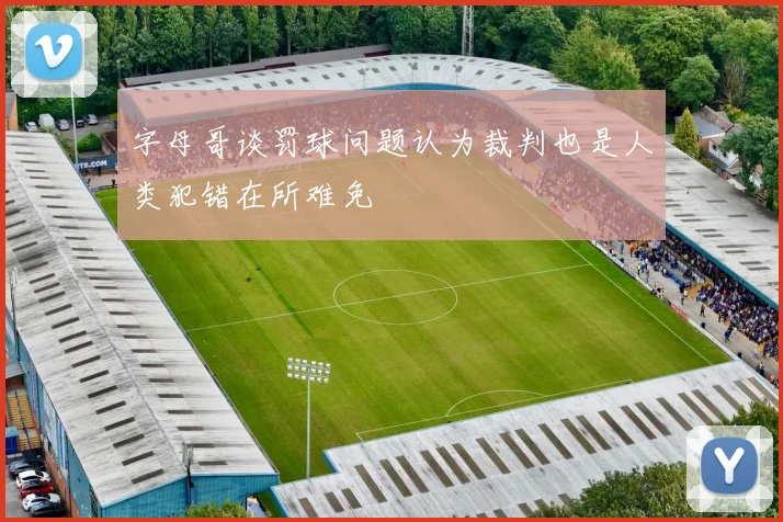 字母哥谈罚球问题认为裁判也是人类犯错在所难免
