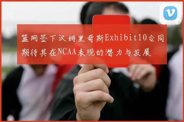 篮网签下汉姆里奇斯Exhibit10合同期待其在NCAA表现的潜力与发展