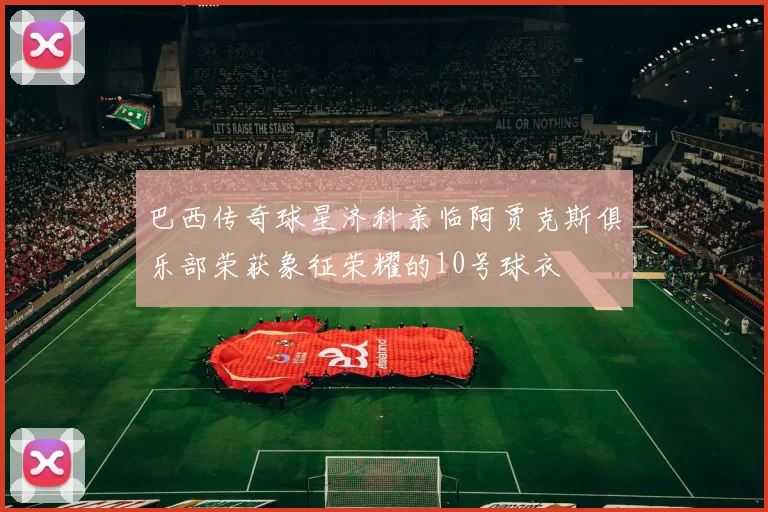 巴西传奇球星济科亲临阿贾克斯俱乐部荣获象征荣耀的10号球衣