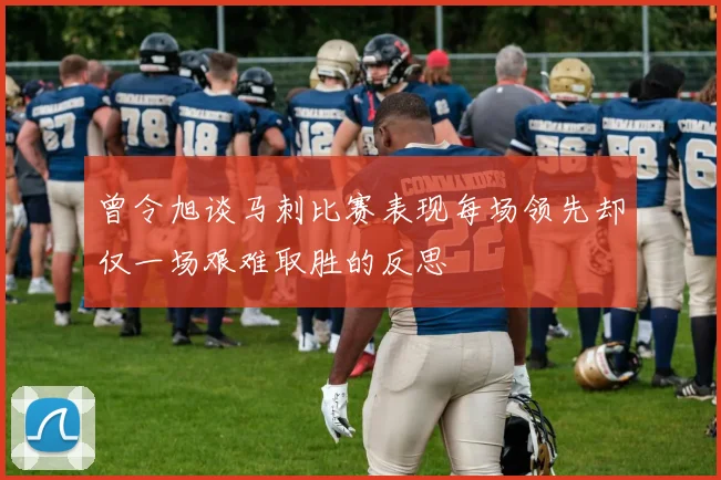 曾令旭谈马刺比赛表现每场领先却仅一场艰难取胜的反思