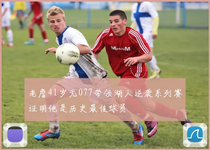 老詹41岁无077带领湖人逆袭系列赛证明他是历史最佳球员