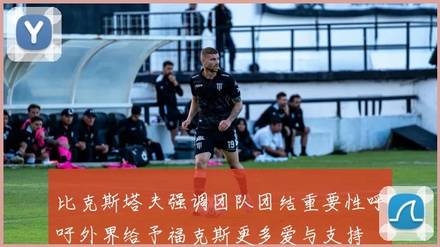 比克斯塔夫强调团队团结重要性呼吁外界给予福克斯更多爱与支持